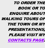 TO ORDER THE BOOK OR TO ENQUIRE ABOUT 	WALKING TOURS OF THE TOWN OR MY PRESENTATIONS, PLEASE VISIT MY CONTACTS PAGE.
